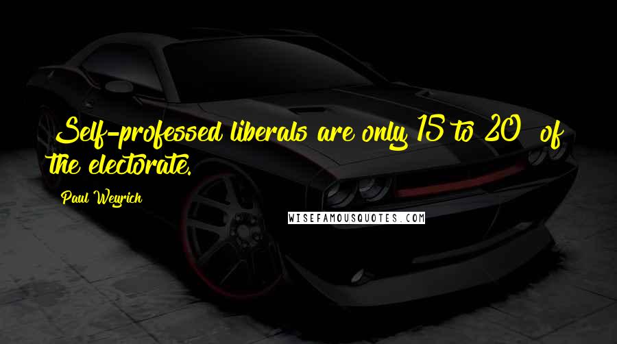 Paul Weyrich Quotes: Self-professed liberals are only 15 to 20% of the electorate.