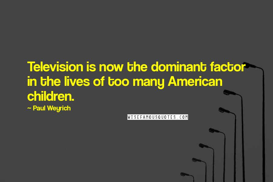 Paul Weyrich Quotes: Television is now the dominant factor in the lives of too many American children.
