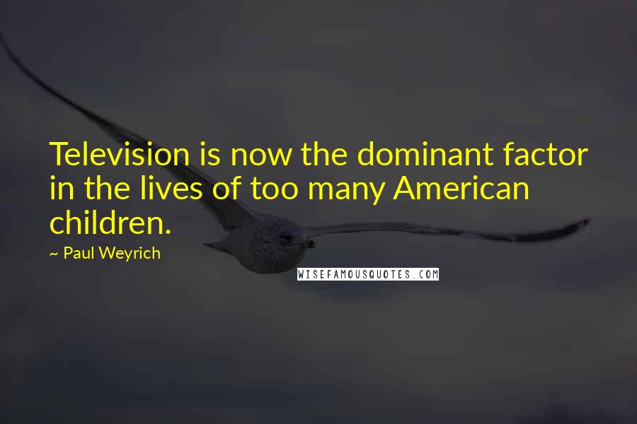 Paul Weyrich Quotes: Television is now the dominant factor in the lives of too many American children.