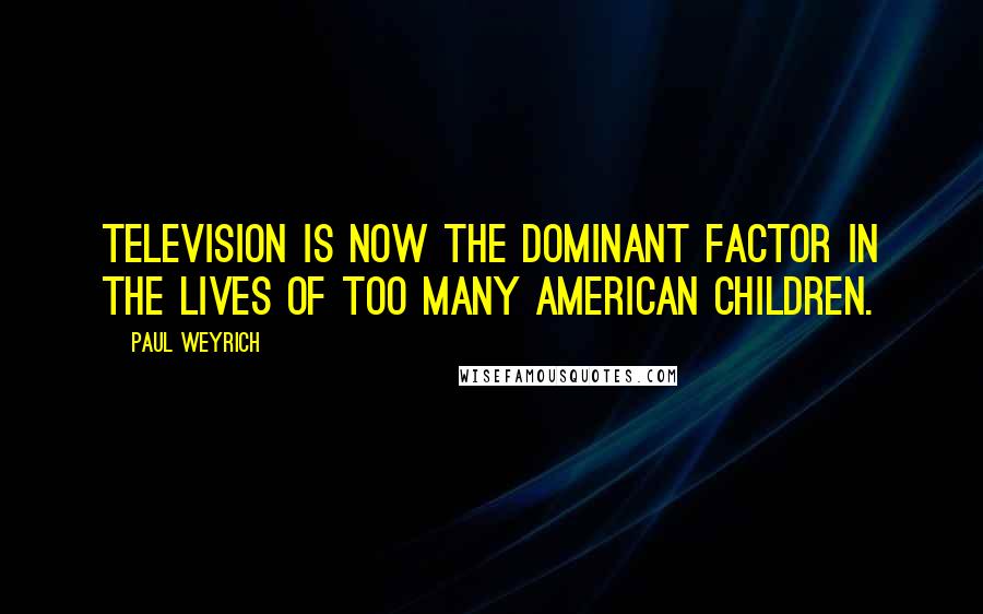 Paul Weyrich Quotes: Television is now the dominant factor in the lives of too many American children.