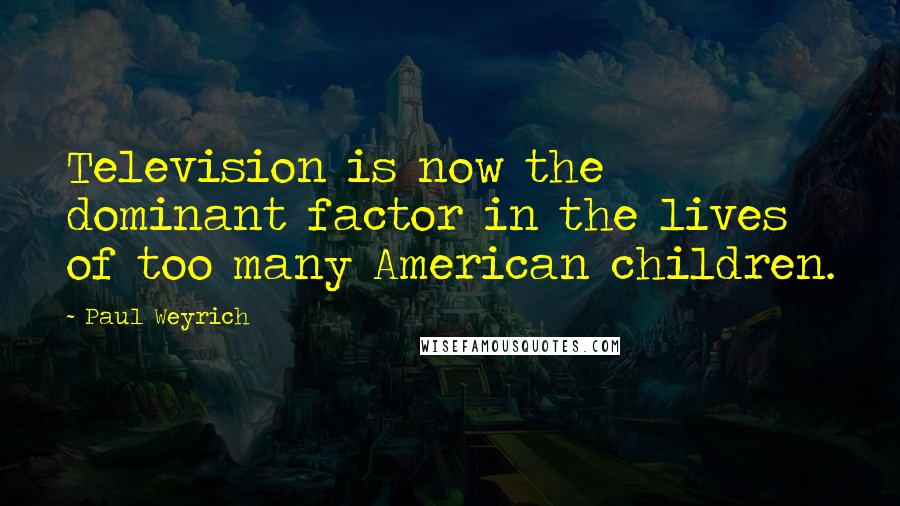 Paul Weyrich Quotes: Television is now the dominant factor in the lives of too many American children.