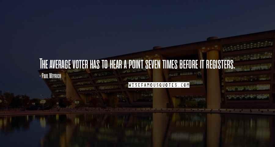 Paul Weyrich Quotes: The average voter has to hear a point seven times before it registers.