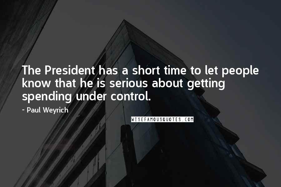 Paul Weyrich Quotes: The President has a short time to let people know that he is serious about getting spending under control.
