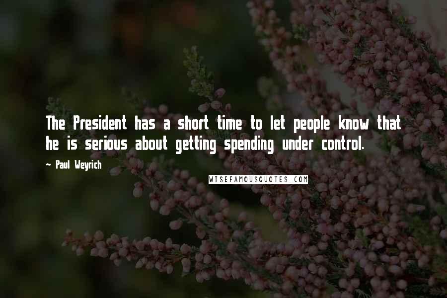 Paul Weyrich Quotes: The President has a short time to let people know that he is serious about getting spending under control.