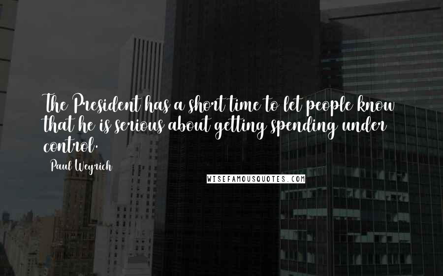 Paul Weyrich Quotes: The President has a short time to let people know that he is serious about getting spending under control.