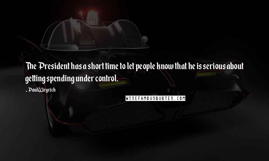 Paul Weyrich Quotes: The President has a short time to let people know that he is serious about getting spending under control.