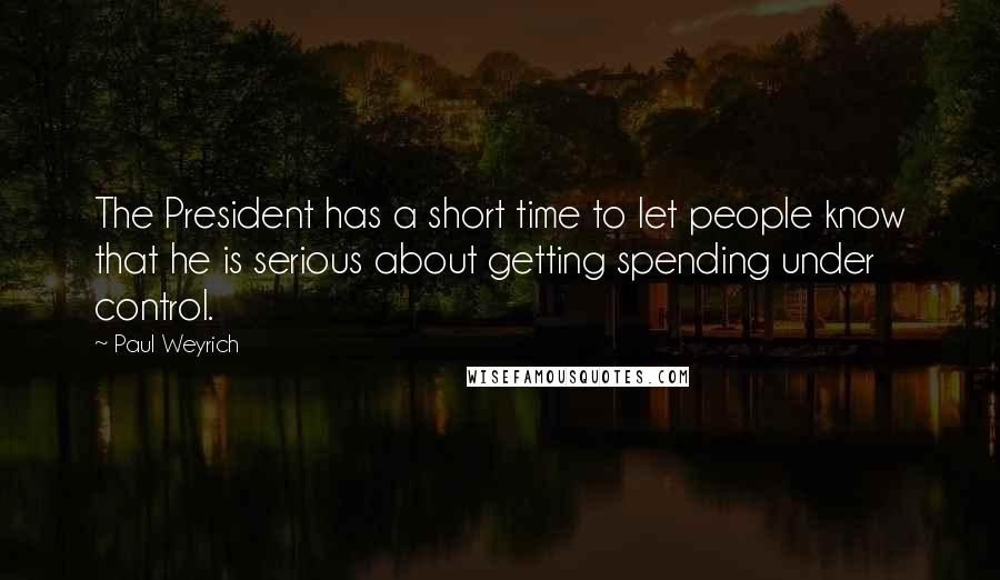 Paul Weyrich Quotes: The President has a short time to let people know that he is serious about getting spending under control.