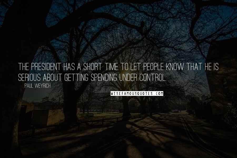 Paul Weyrich Quotes: The President has a short time to let people know that he is serious about getting spending under control.