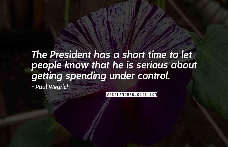 Paul Weyrich Quotes: The President has a short time to let people know that he is serious about getting spending under control.