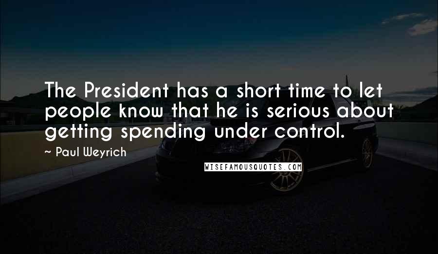 Paul Weyrich Quotes: The President has a short time to let people know that he is serious about getting spending under control.