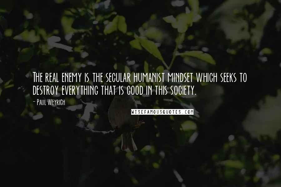 Paul Weyrich Quotes: The real enemy is the secular humanist mindset which seeks to destroy everything that is good in this society.