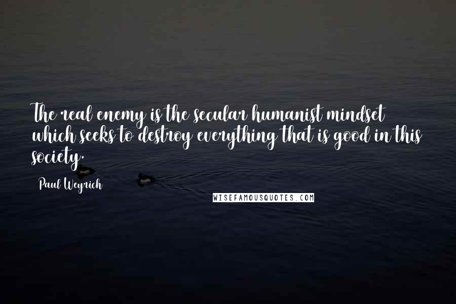 Paul Weyrich Quotes: The real enemy is the secular humanist mindset which seeks to destroy everything that is good in this society.