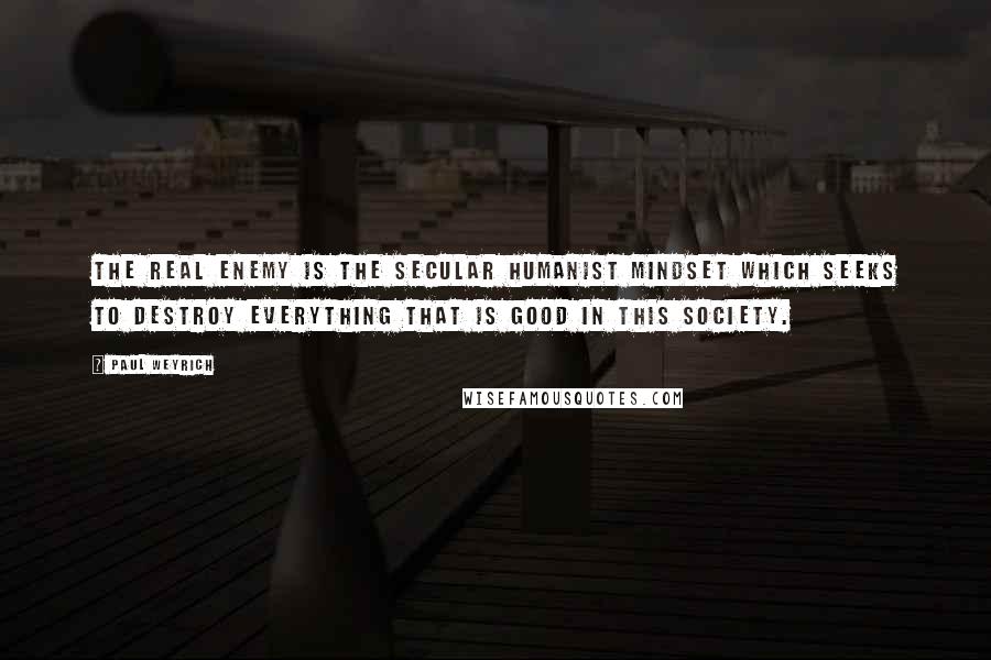 Paul Weyrich Quotes: The real enemy is the secular humanist mindset which seeks to destroy everything that is good in this society.