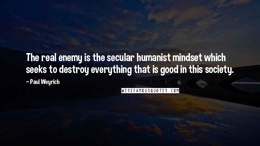 Paul Weyrich Quotes: The real enemy is the secular humanist mindset which seeks to destroy everything that is good in this society.