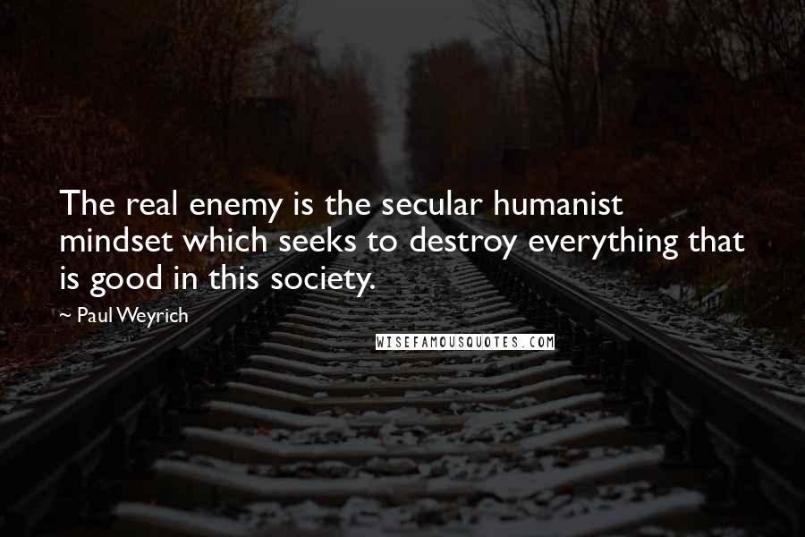 Paul Weyrich Quotes: The real enemy is the secular humanist mindset which seeks to destroy everything that is good in this society.