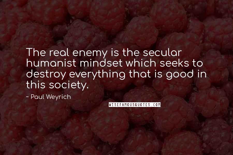 Paul Weyrich Quotes: The real enemy is the secular humanist mindset which seeks to destroy everything that is good in this society.