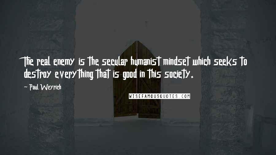 Paul Weyrich Quotes: The real enemy is the secular humanist mindset which seeks to destroy everything that is good in this society.