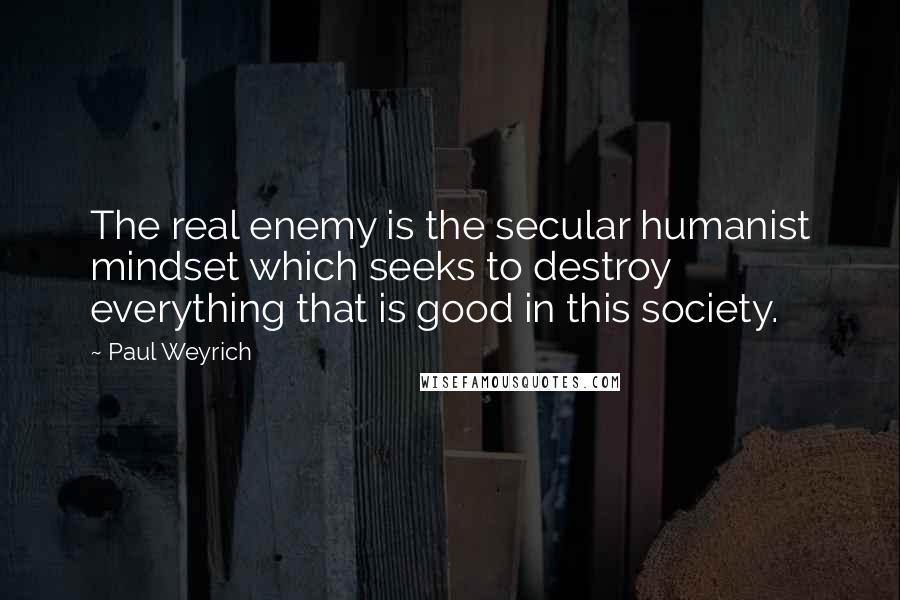 Paul Weyrich Quotes: The real enemy is the secular humanist mindset which seeks to destroy everything that is good in this society.