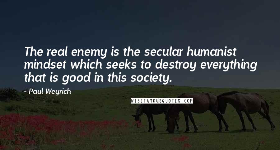 Paul Weyrich Quotes: The real enemy is the secular humanist mindset which seeks to destroy everything that is good in this society.