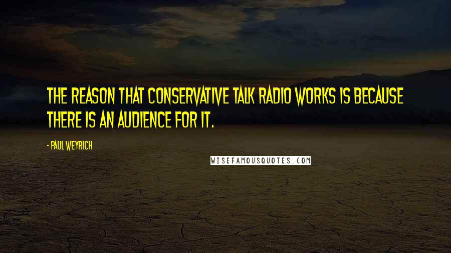 Paul Weyrich Quotes: The reason that conservative talk radio works is because there is an audience for it.