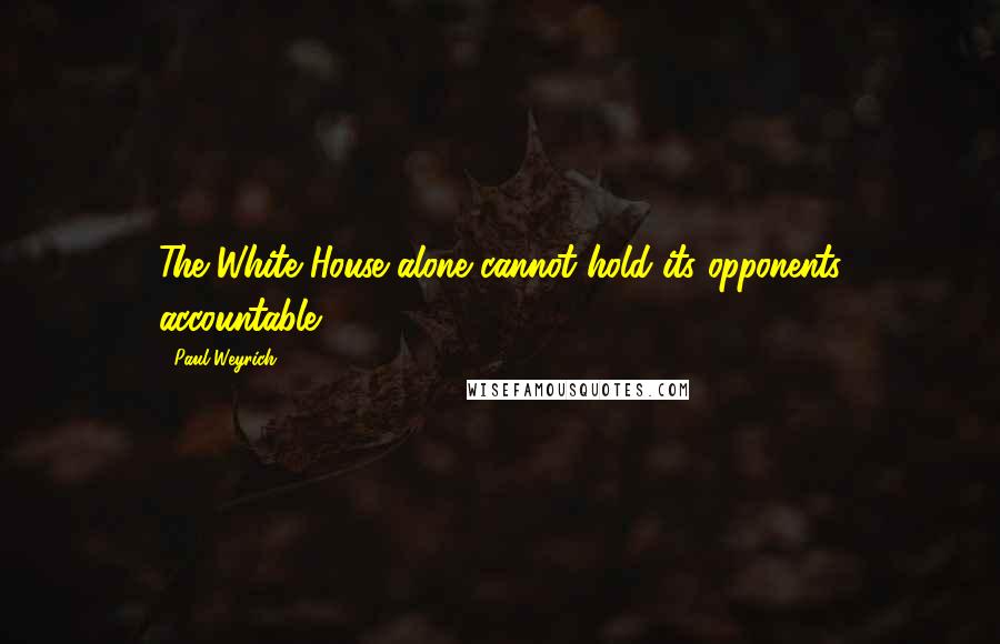 Paul Weyrich Quotes: The White House alone cannot hold its opponents accountable.
