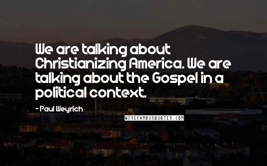 Paul Weyrich Quotes: We are talking about Christianizing America. We are talking about the Gospel in a political context.