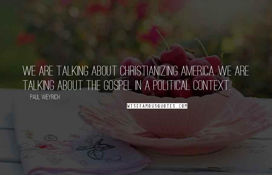 Paul Weyrich Quotes: We are talking about Christianizing America. We are talking about the Gospel in a political context.