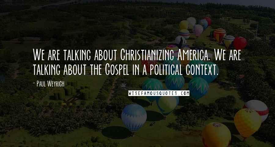 Paul Weyrich Quotes: We are talking about Christianizing America. We are talking about the Gospel in a political context.