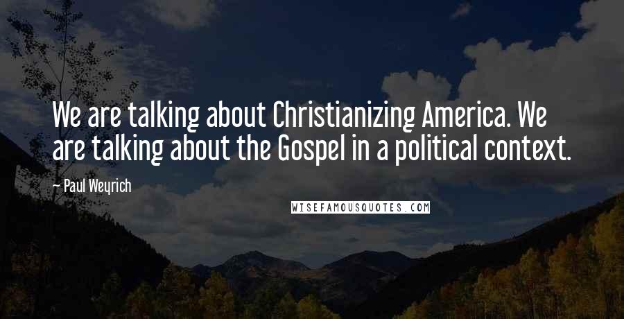 Paul Weyrich Quotes: We are talking about Christianizing America. We are talking about the Gospel in a political context.