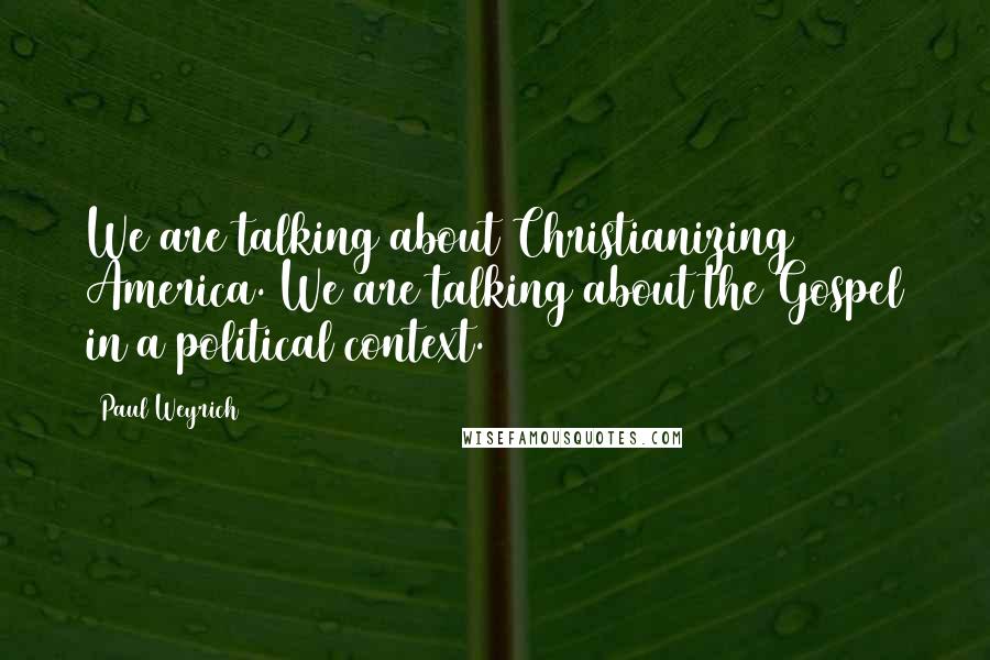 Paul Weyrich Quotes: We are talking about Christianizing America. We are talking about the Gospel in a political context.