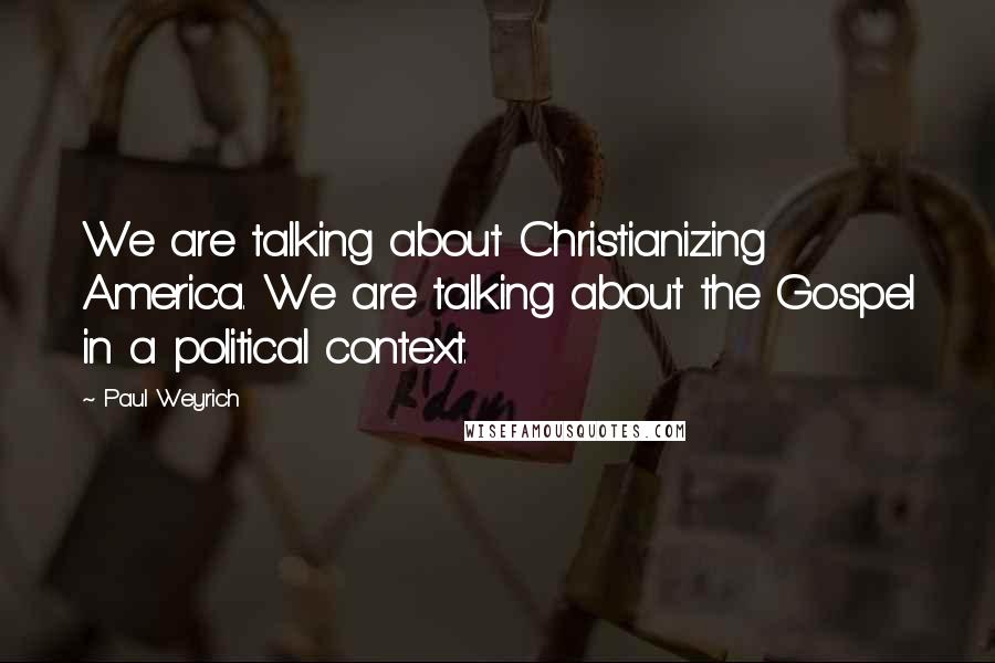 Paul Weyrich Quotes: We are talking about Christianizing America. We are talking about the Gospel in a political context.