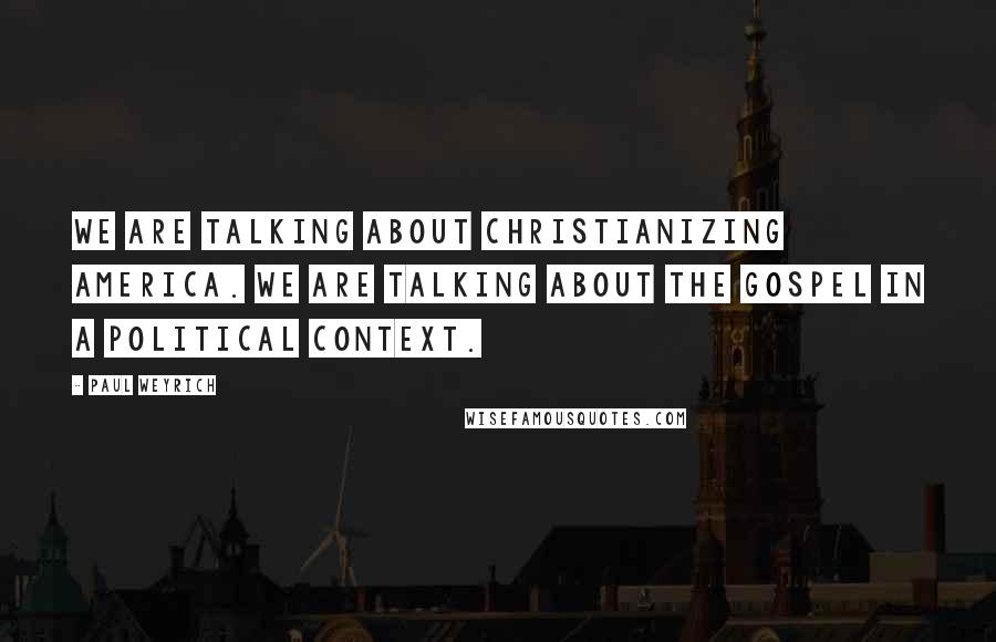 Paul Weyrich Quotes: We are talking about Christianizing America. We are talking about the Gospel in a political context.