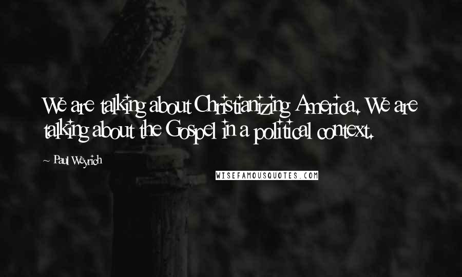 Paul Weyrich Quotes: We are talking about Christianizing America. We are talking about the Gospel in a political context.