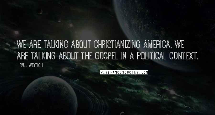 Paul Weyrich Quotes: We are talking about Christianizing America. We are talking about the Gospel in a political context.