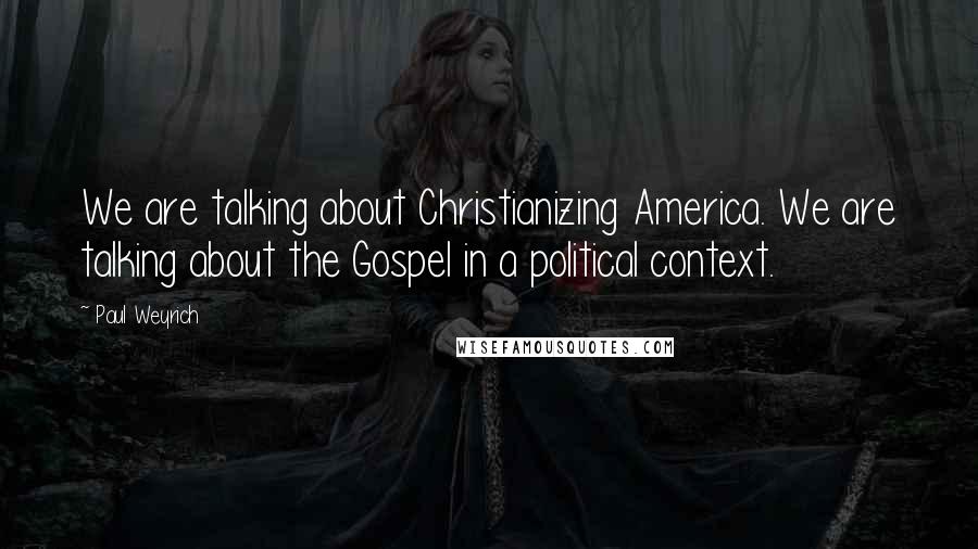 Paul Weyrich Quotes: We are talking about Christianizing America. We are talking about the Gospel in a political context.