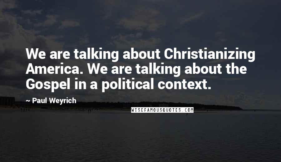 Paul Weyrich Quotes: We are talking about Christianizing America. We are talking about the Gospel in a political context.