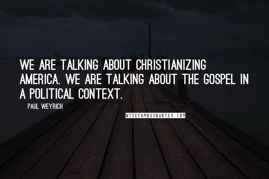 Paul Weyrich Quotes: We are talking about Christianizing America. We are talking about the Gospel in a political context.