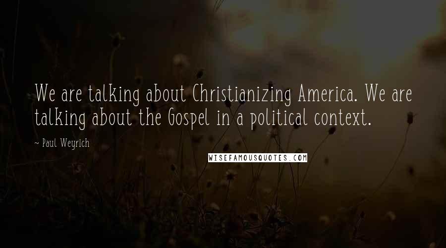 Paul Weyrich Quotes: We are talking about Christianizing America. We are talking about the Gospel in a political context.