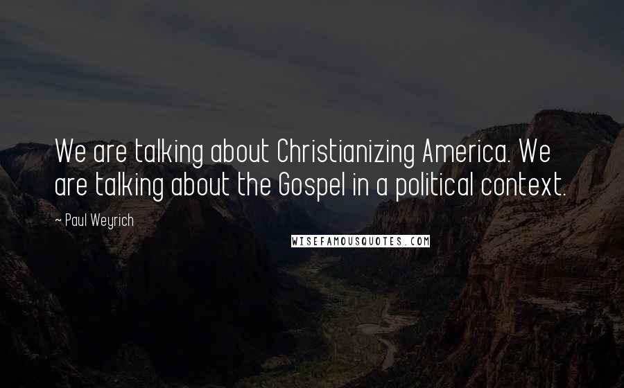 Paul Weyrich Quotes: We are talking about Christianizing America. We are talking about the Gospel in a political context.