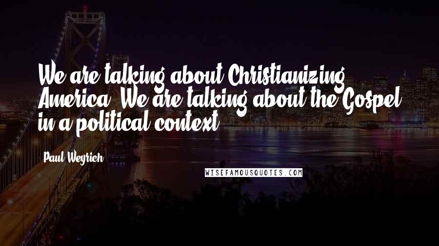 Paul Weyrich Quotes: We are talking about Christianizing America. We are talking about the Gospel in a political context.