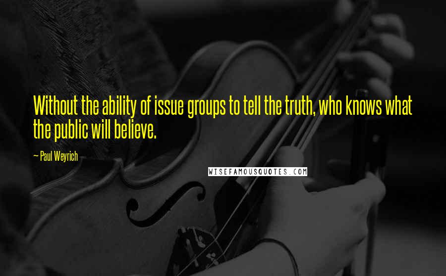 Paul Weyrich Quotes: Without the ability of issue groups to tell the truth, who knows what the public will believe.