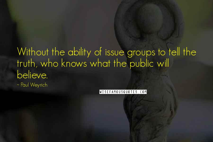 Paul Weyrich Quotes: Without the ability of issue groups to tell the truth, who knows what the public will believe.