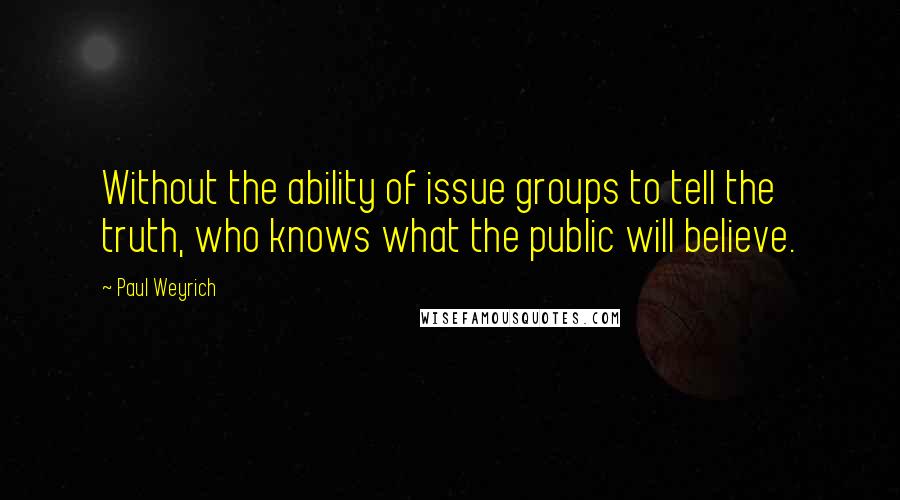 Paul Weyrich Quotes: Without the ability of issue groups to tell the truth, who knows what the public will believe.