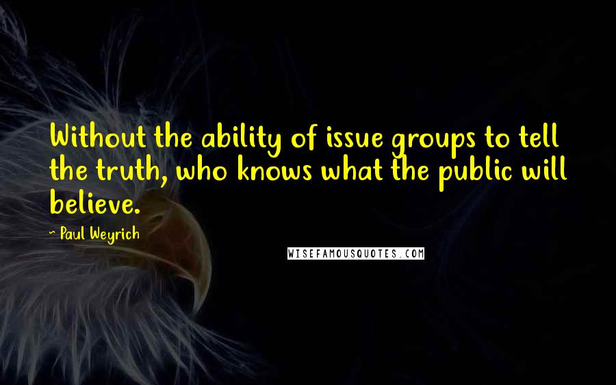 Paul Weyrich Quotes: Without the ability of issue groups to tell the truth, who knows what the public will believe.