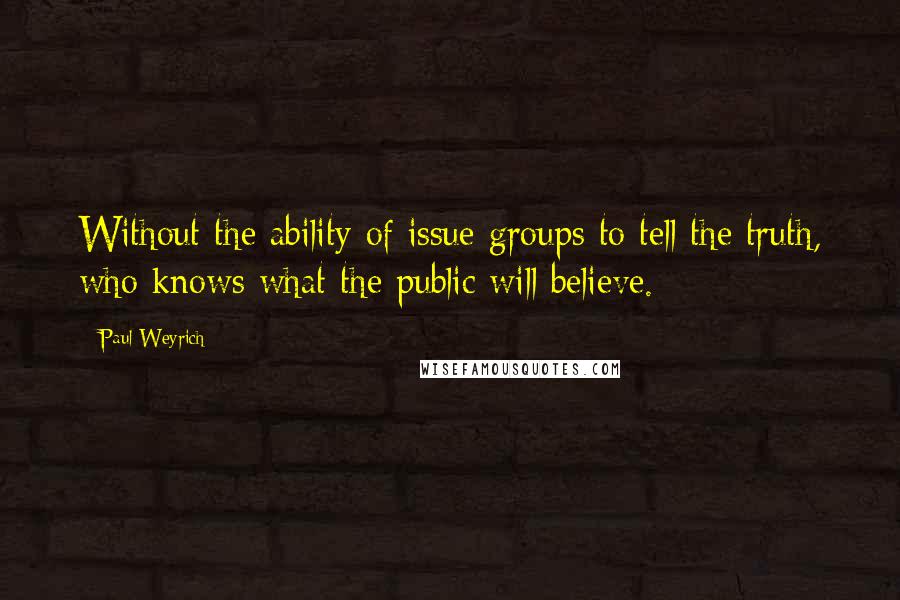 Paul Weyrich Quotes: Without the ability of issue groups to tell the truth, who knows what the public will believe.