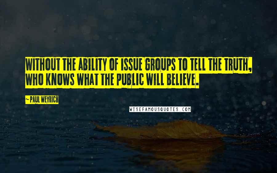 Paul Weyrich Quotes: Without the ability of issue groups to tell the truth, who knows what the public will believe.