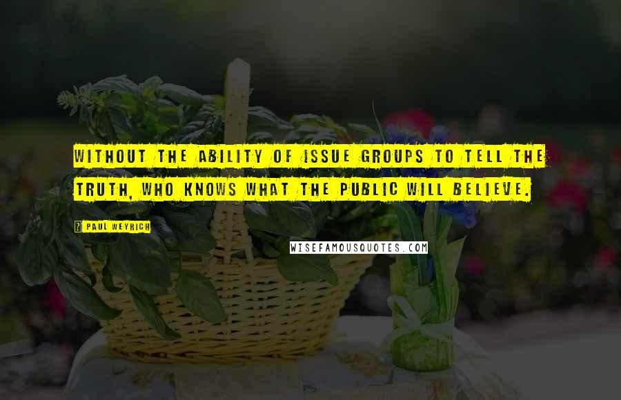 Paul Weyrich Quotes: Without the ability of issue groups to tell the truth, who knows what the public will believe.