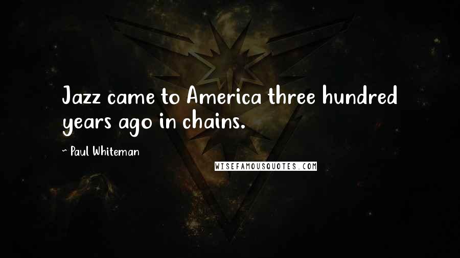 Paul Whiteman Quotes: Jazz came to America three hundred years ago in chains.