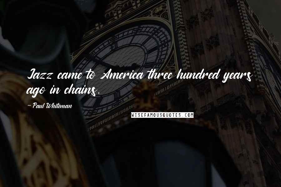 Paul Whiteman Quotes: Jazz came to America three hundred years ago in chains.