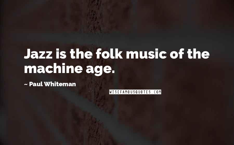 Paul Whiteman Quotes: Jazz is the folk music of the machine age.